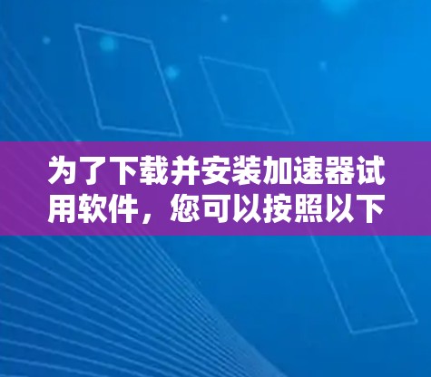为了下载并安装加速器试用软件，您可以按照以下步骤操作