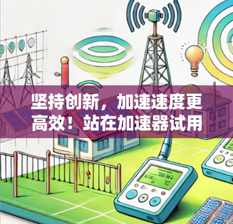 坚持创新，加速速度更高效！站在加速器试用体验版