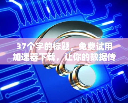 37个字的标题，免费试用加速器下载，让你的数据传输瞬间变快！