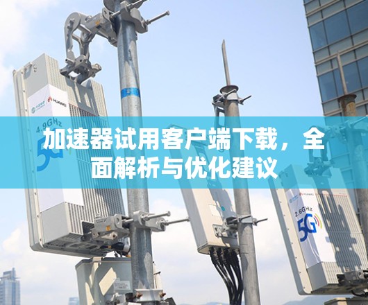 加速器试用客户端下载，全面解析与优化建议