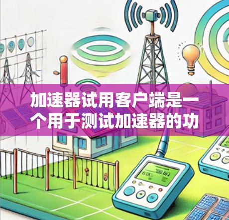 加速器试用客户端是一个用于测试加速器的功能界面，用户可以试用一段时间，了解其功能和适用性。以下是对其的详细分析