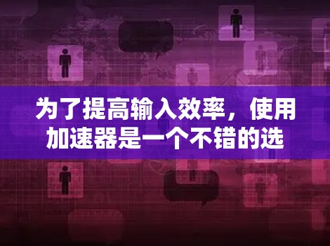 为了提高输入效率，使用加速器是一个不错的选择。以下是一个有条理的步骤指南，帮助你充分利用加速器