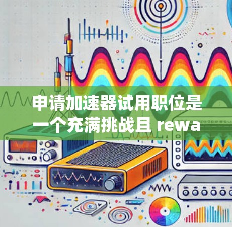 申请加速器试用职位是一个充满挑战且 rewarding的过程，以下是对这一过程的详细分析和建议