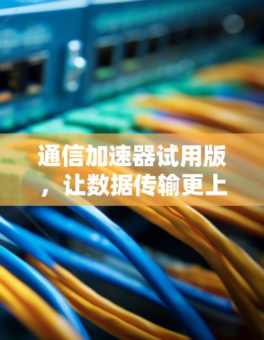 通信加速器试用版，让数据传输更上一层楼
