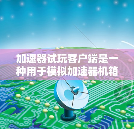 加速器试玩客户端是一种用于模拟加速器机箱的手机或电脑应用，旨在用户在试玩环境中了解加速器的性能和使用方法。以下是详细的步骤和建议