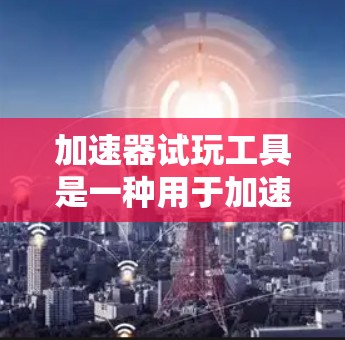 加速器试玩工具是一种用于加速游戏的工具，通常指提供加速功能的软件或在线平台，帮助用户让游戏运行更快。以下是对加速器试玩工具的详细总结
