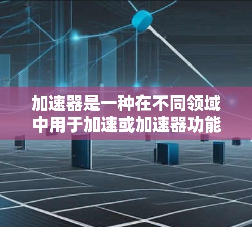 加速器是一种在不同领域中用于加速或加速器功能的装置，其具体定义和用途因领域而异，但通常涉及提升效率或性能。以下是对加速器的详细分析