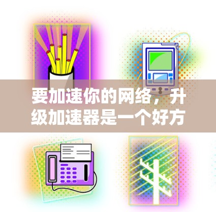 要加速你的网络，升级加速器是一个好方法。以下是一些步骤帮助你升级加速器