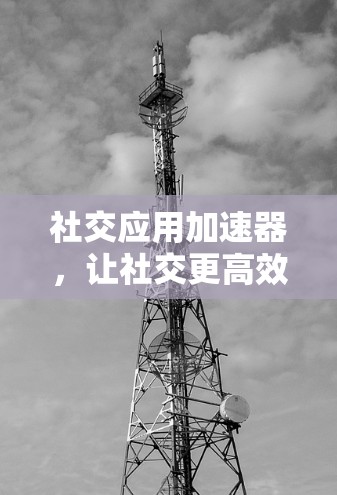 社交应用加速器，让社交更高效