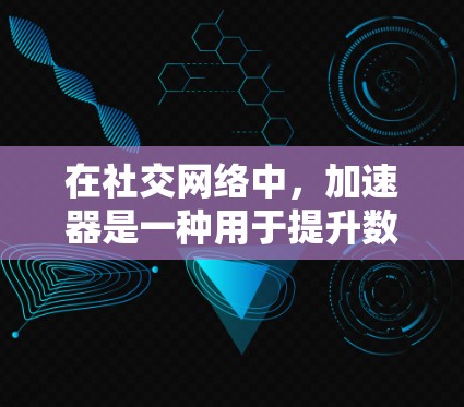 在社交网络中，加速器是一种用于提升数据传输速度、优化连接方式的工具。以下是对加速器在社交网络中的作用和使用方法的详细解释