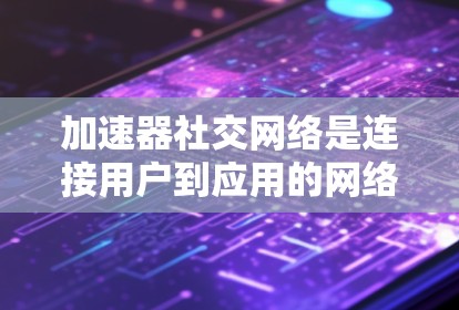 加速器社交网络是连接用户到应用的网络工具，帮助用户快速访问多个应用。以下是使用加速器连接到应用的步骤和注意事项