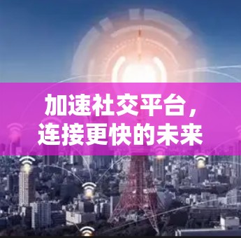 加速社交平台，连接更快的未来