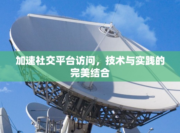 加速社交平台访问，技术与实践的完美结合