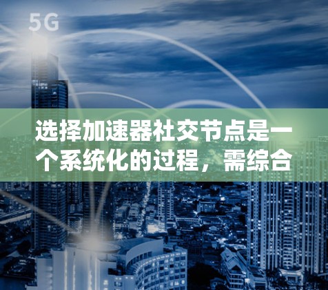 选择加速器社交节点是一个系统化的过程，需综合考虑用户的需求、兴趣和情感。以下是一个清晰的步骤指南
