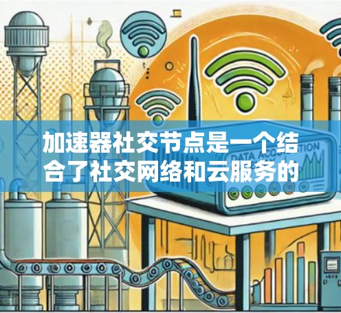 加速器社交节点是一个结合了社交网络和云服务的技术，用于在社交网络中优化数据处理和信息传播，提升用户体验和运营效率。以下是对该概念的分步解释和总结