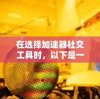 在选择加速器社交工具时，以下是一些综合考虑的因素和推荐，帮助你找到最适合自己的工具