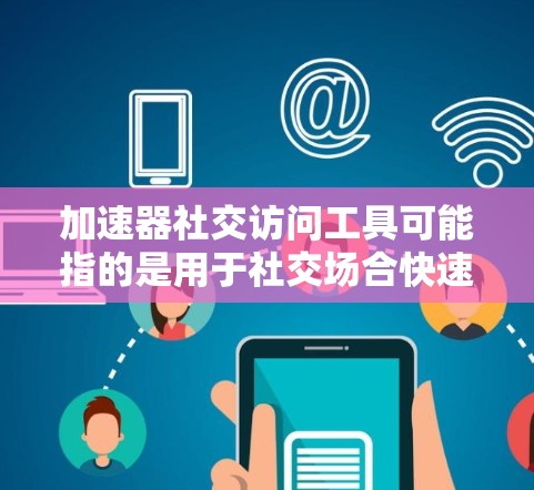 加速器社交访问工具可能指的是用于社交场合快速访问信息、分享或进行社交活动的工具，类似于在社交媒体上快速浏览或即时通讯软件中快速进行沟通。以下是一些常见的社交访问工具及其特点