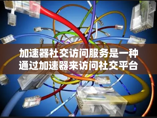 加速器社交访问服务是一种通过加速器来访问社交平台的工具，旨在提供便捷、多端同步的社交功能。以下是对其的主要功能、优势、限制及评价的详细分析
