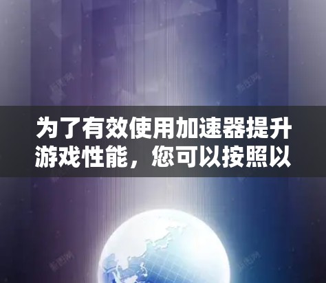 为了有效使用加速器提升游戏性能，您可以按照以下步骤进行设置和优化