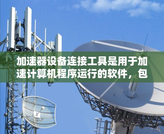 加速器设备连接工具是用于加速计算机程序运行的软件，包括多种类型和功能。以下是对这些工具的总结和推荐