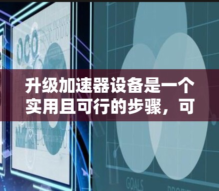 升级加速器设备是一个实用且可行的步骤，可以显著提升你的网络体验。以下是一个清晰的指南，帮助你顺利进行加速器设备的升级