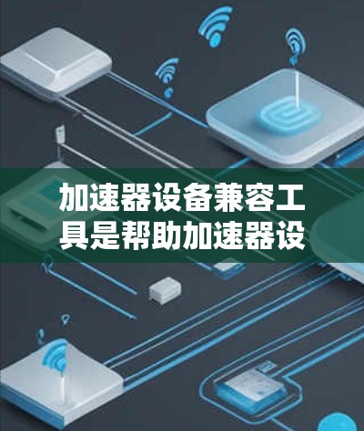 加速器设备兼容工具是帮助加速器设备与目标设备连接的必要工具，它们用于检测、优化和管理加速器设备的配置和协议兼容性。以下是对加速器设备兼容工具的详细总结