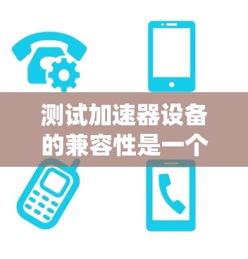 测试加速器设备的兼容性是一个系统性工程，需要从多个方面进行全面检查。以下是对该过程的详细步骤指南