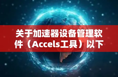 关于加速器设备管理软件（Accels工具）以下是一个有条理的总结和建议