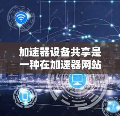 加速器设备共享是一种在加速器网站上，如acceleration.com，提供加速器设备共享的功能。以下是关于加速器设备共享的详细信息