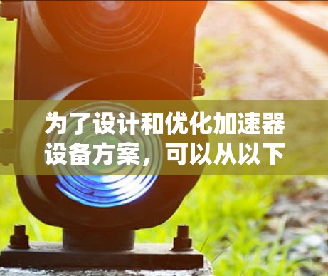 为了设计和优化加速器设备方案，可以从以下几个方面进行系统分析和规划