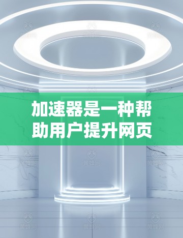 加速器是一种帮助用户提升网页下载速度和提高阅读体验的工具。它可以用于SEO优化、加速下载速度、提高网页加载速度以及解决其他网页下载问题。以下是一些关于加速器的详细说明
