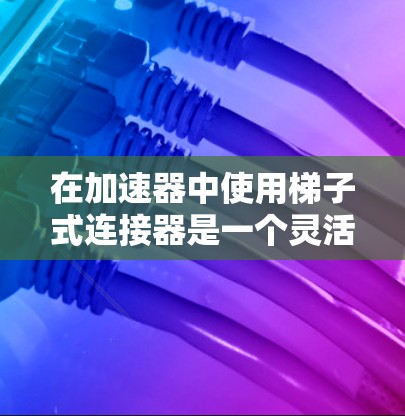 在加速器中使用梯子式连接器是一个灵活且安全的连接方式，尤其适合需要连接多个设备的情况。以下是一步步的指南，帮助你更好地实施梯子式连接器