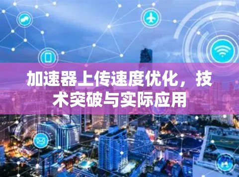 加速器上传速度优化，技术突破与实际应用