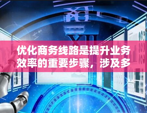 优化商务线路是提升业务效率的重要步骤，涉及多个方面，以下是一步步的优化策略