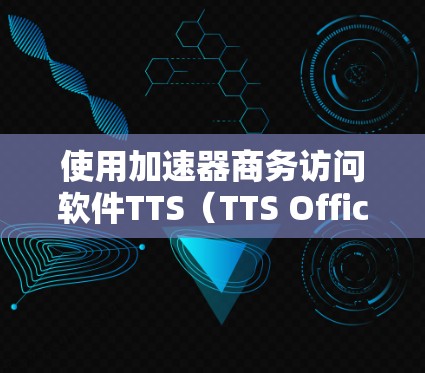 使用加速器商务访问软件TTS（TTS Office）可以帮助用户在互联网上进行商务访问，包括访问公司网站、管理文档、参与会议、生成报告等。以下是详细的步骤指南
