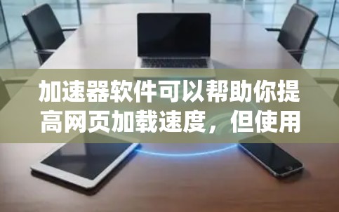 加速器软件可以帮助你提高网页加载速度，但使用时需谨慎。以下是一个清晰的指南，帮助你系统地使用加速器软件