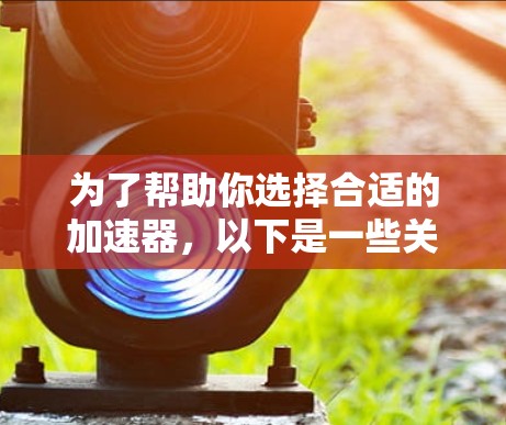 为了帮助你选择合适的加速器，以下是一些关键步骤和建议