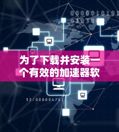 为了下载并安装一个有效的加速器软件，您可以按照以下步骤进行