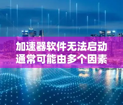 加速器软件无法启动通常可能由多个因素导致，以下是一些常见的原因和解决方法