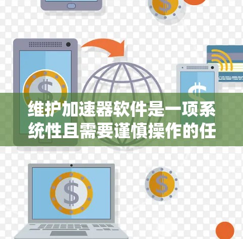 维护加速器软件是一项系统性且需要谨慎操作的任务，以下是详细的步骤指南，帮助你有效进行加速器的维护