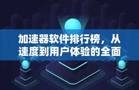 加速器软件排行榜，从速度到用户体验的全面解析