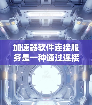 加速器软件连接服务是一种通过连接到更强大的工具或软件来提升下载速度和管理工具效率的软件服务。它通过特定的软件连接或API实现，帮助用户更高效地处理文件下载和管理问题。以下是对该服务的详细总结
