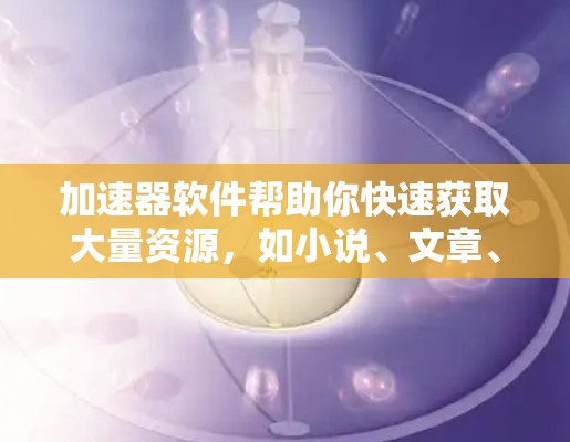 加速器软件帮助你快速获取大量资源，如小说、文章、视频等，通过快捷键加速搜索，节省时间。以下是对加速器软件的总结和建议