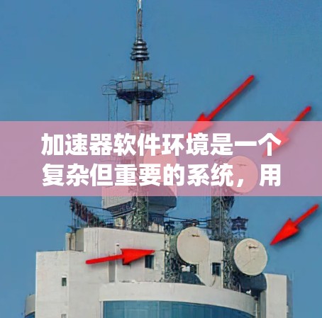 加速器软件环境是一个复杂但重要的系统，用于加速各种类型的网站或应用。以下是一个系统性地总结了加速器软件环境的各个方面