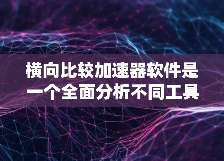 横向比较加速器软件是一个全面分析不同工具优缺点的过程，帮助开发者选择最适合的工具。以下是详细的步骤指南