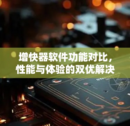 增快器软件功能对比，性能与体验的双优解决方案