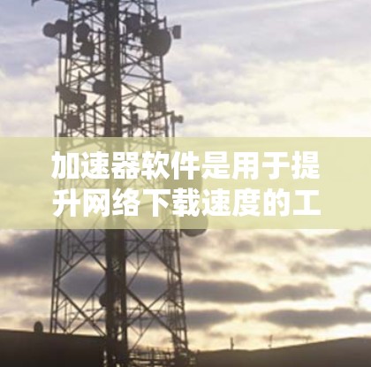 加速器软件是用于提升网络下载速度的工具，通常包括高速连接、缓存优化和流量控制功能。如果您需要下载加速器软件的最新版本或更新，可以按照以下步骤操作
