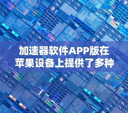 加速器软件APP版在苹果设备上提供了多种选择，以下是几种常见的选项及其特点