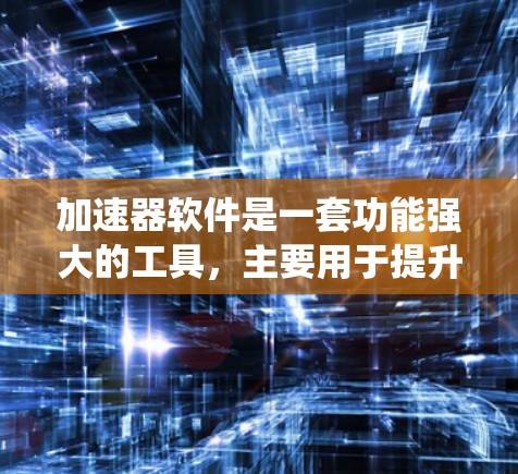 加速器软件是一套功能强大的工具，主要用于提升服务器性能和优化软件运行。它涵盖了资源管理、任务调度、网络加速等多个方面，帮助用户在各种情况下提高系统的性能和效率。以下是关于加速器软件的详细总结