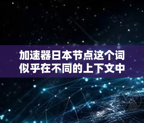 加速器日本节点这个词似乎在不同的上下文中可能有不同的含义。以下是一些可能的解释